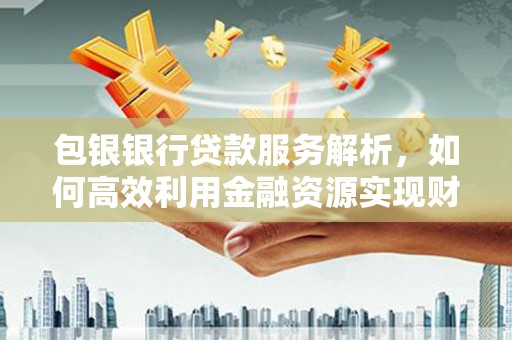 蒙自包银银行贷款服务解析，如何高效利用金融资源实现财富增长