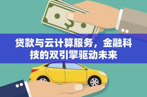 蒙自贷款与云计算服务，金融科技的双引擎驱动未来