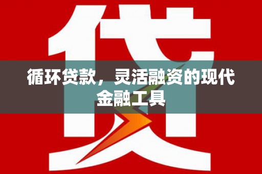 蒙自循环贷款，灵活融资的现代金融工具