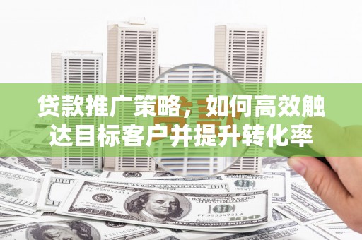 蒙自贷款推广策略，如何高效触达目标客户并提升转化率