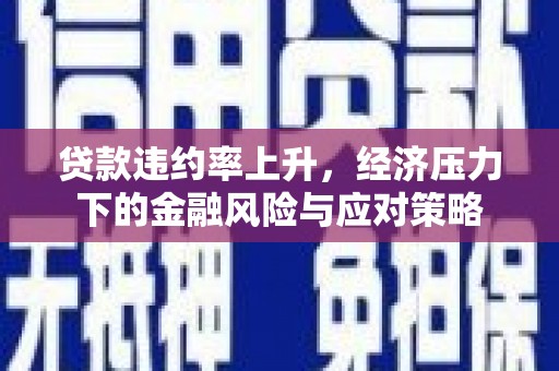 蒙自贷款违约率上升，经济压力下的金融风险与应对策略