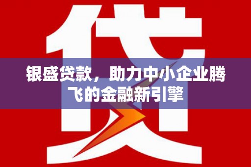 蒙自银盛贷款，助力中小企业腾飞的金融新引擎