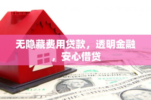 蒙自无隐藏费用贷款，透明金融，安心借贷