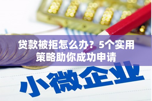 蒙自贷款被拒怎么办？5个实用策略助你成功申请