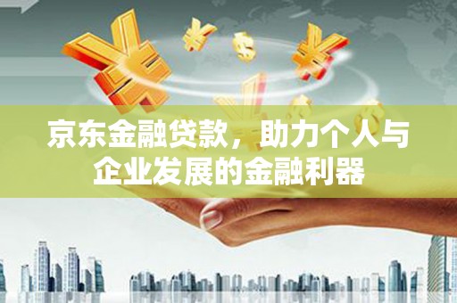蒙自京东金融贷款，助力个人与企业发展的金融利器