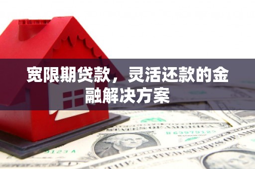 蒙自宽限期贷款，灵活还款的金融解决方案