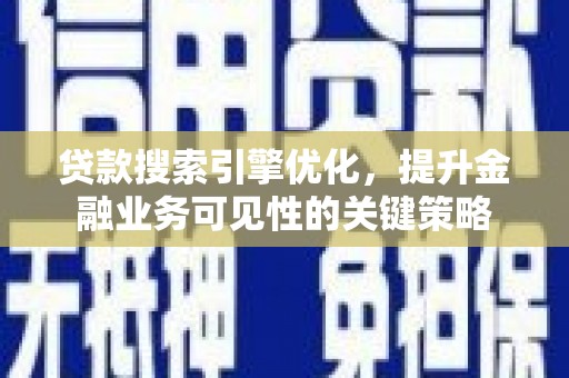 蒙自贷款搜索引擎优化，提升金融业务可见性的关键策略