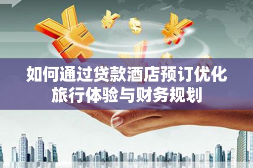 蒙自如何通过贷款酒店预订优化旅行体验与财务规划