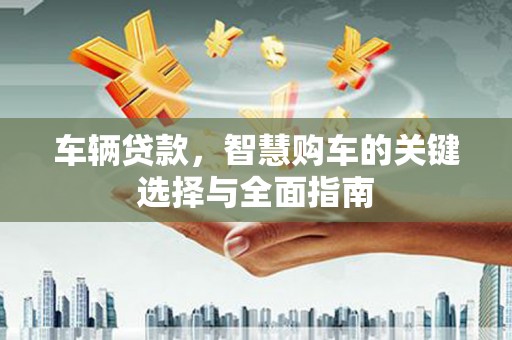 蒙自车辆贷款，智慧购车的关键选择与全面指南