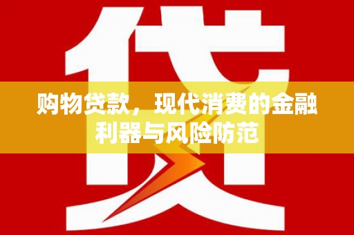 蒙自购物贷款，现代消费的金融利器与风险防范