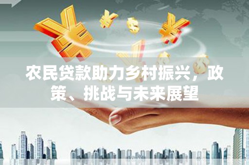 蒙自农民贷款助力乡村振兴，政策、挑战与未来展望