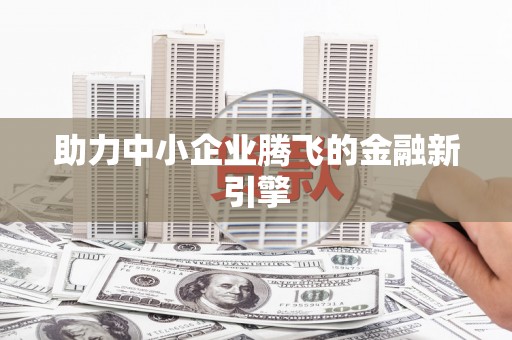 蒙自助力中小企业腾飞的金融新引擎
