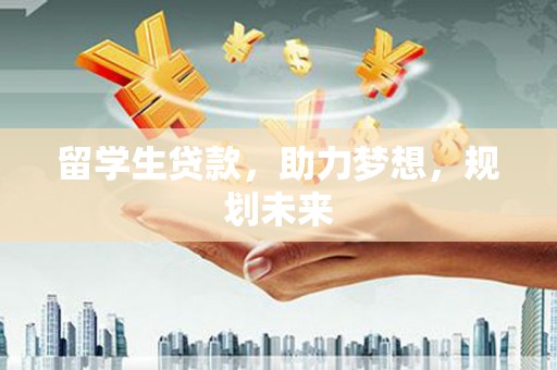 蒙自留学生贷款，助力梦想，规划未来