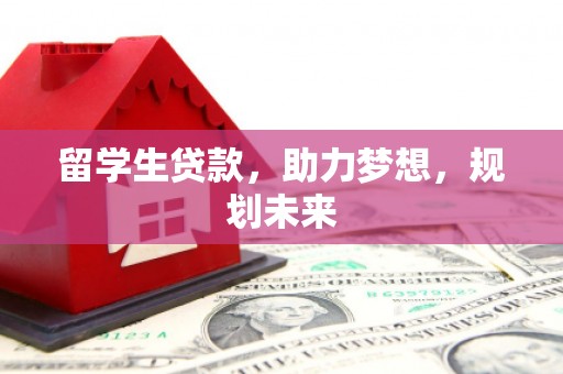 蒙自留学生贷款，助力梦想，规划未来