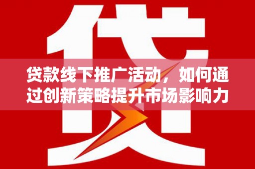 蒙自贷款线下推广活动，如何通过创新策略提升市场影响力