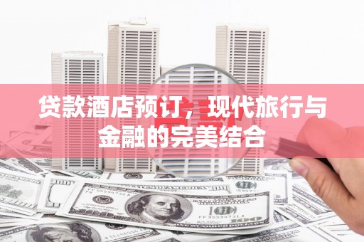 蒙自贷款酒店预订，现代旅行与金融的完美结合