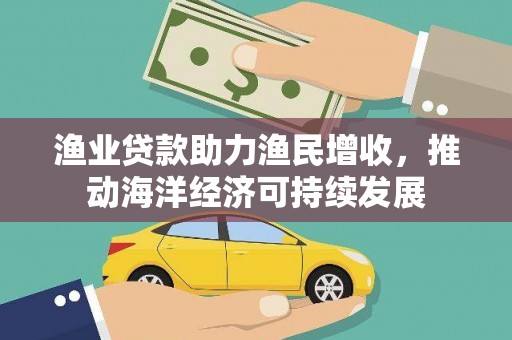 蒙自渔业贷款助力渔民增收，推动海洋经济可持续发展