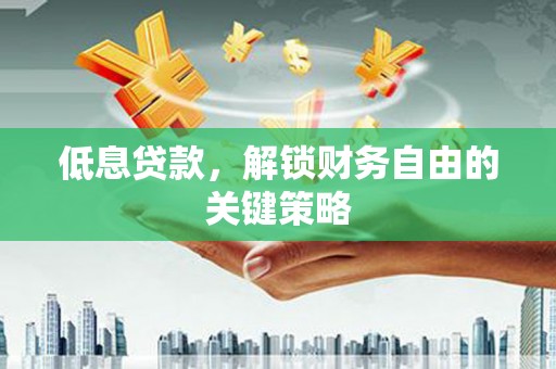 蒙自低息贷款，解锁财务自由的关键策略
