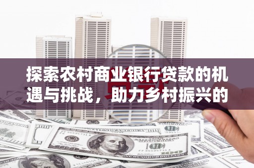 蒙自探索农村商业银行贷款的机遇与挑战，助力乡村振兴的金融引擎