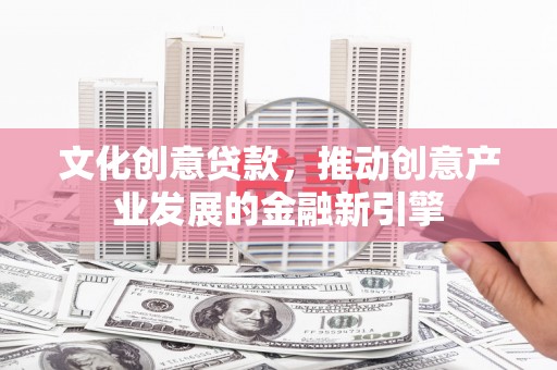 蒙自文化创意贷款，推动创意产业发展的金融新引擎