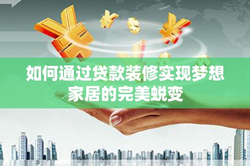 蒙自如何通过贷款装修实现梦想家居的完美蜕变