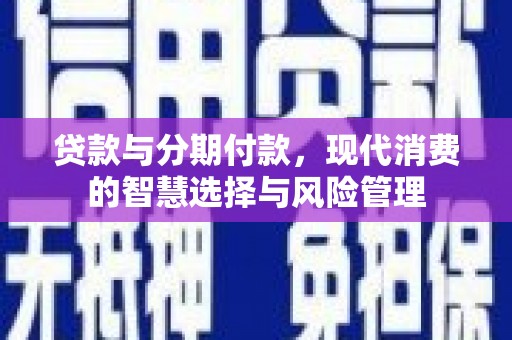 蒙自贷款与分期付款，现代消费的智慧选择与风险管理