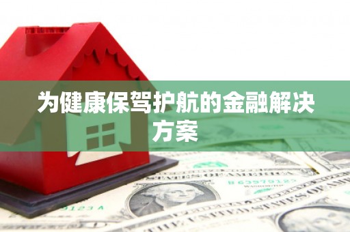 蒙自为健康保驾护航的金融解决方案