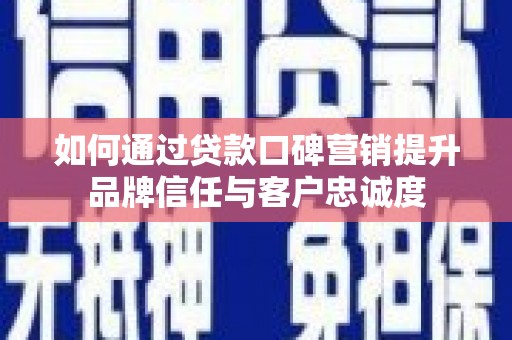 蒙自如何通过贷款口碑营销提升品牌信任与客户忠诚度