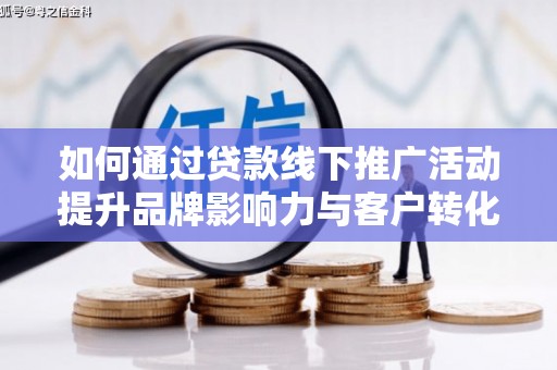 蒙自如何通过贷款线下推广活动提升品牌影响力与客户转化率
