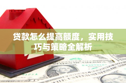 蒙自贷款怎么提高额度，实用技巧与策略全解析