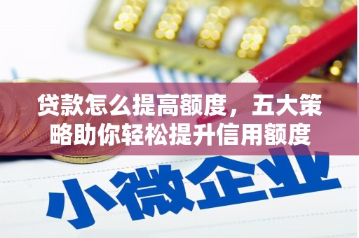 蒙自贷款怎么提高额度，五大策略助你轻松提升信用额度