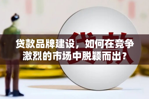 蒙自贷款品牌建设，如何在竞争激烈的市场中脱颖而出？