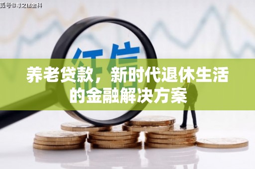 蒙自养老贷款，新时代退休生活的金融解决方案