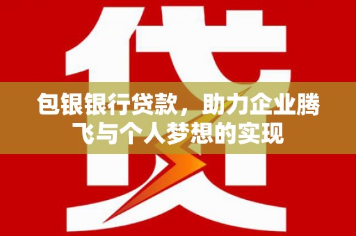 蒙自包银银行贷款，助力企业腾飞与个人梦想的实现
