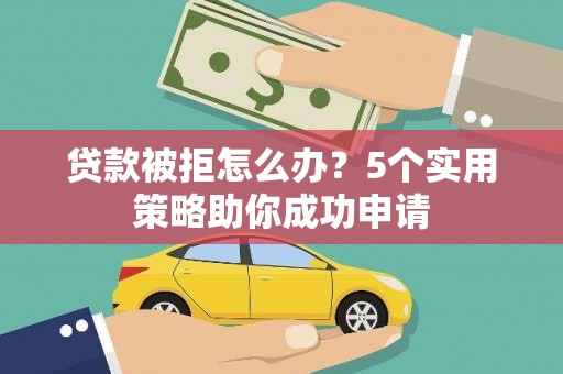 蒙自贷款被拒怎么办？5个实用策略助你成功申请