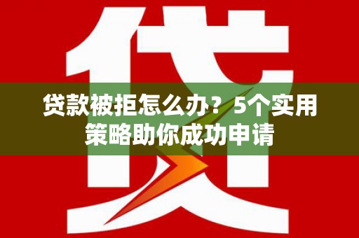 蒙自贷款被拒怎么办？5个实用策略助你成功申请