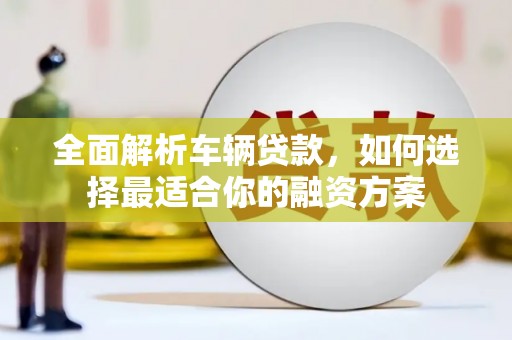 蒙自全面解析车辆贷款，如何选择最适合你的融资方案