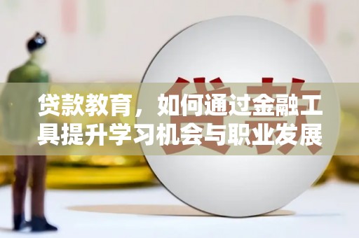 蒙自贷款教育，如何通过金融工具提升学习机会与职业发展
