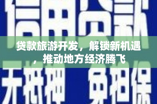蒙自贷款旅游开发，解锁新机遇，推动地方经济腾飞