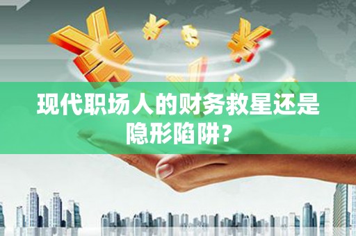 蒙自现代职场人的财务救星还是隐形陷阱？